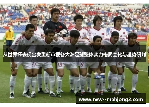 从世界杯表现出发重新审视各大洲足球整体实力格局变化与趋势研判 从世界杯表现出发重新审视各大洲足球整体实力格局变化与趋势研判