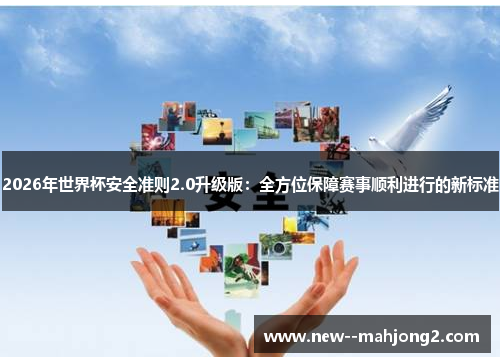 2026年世界杯安全准则2.0升级版:全方位保障赛事顺利进行的新标准 2026年世界杯安全准则2.0升级版:全方位保障赛事顺利进行的新标准