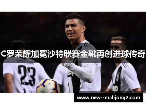 C罗荣耀加冕沙特联赛金靴再创进球传奇