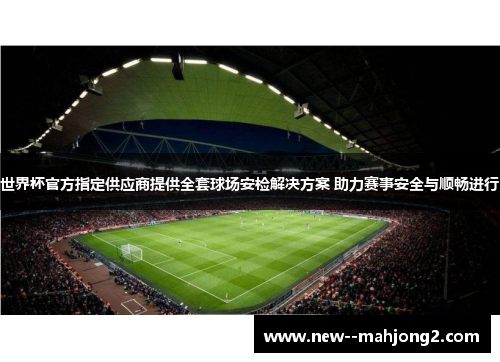 世界杯官方指定供应商提供全套球场安检解决方案 助力赛事安全与顺畅进行 世界杯官方指定供应商提供全套球场安检解决方案 助力赛事安全与顺畅进行