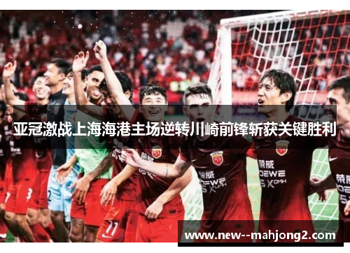 亚冠激战上海海港主场逆转川崎前锋斩获关键胜利 亚冠激战上海海港主场逆转川崎前锋斩获关键胜利