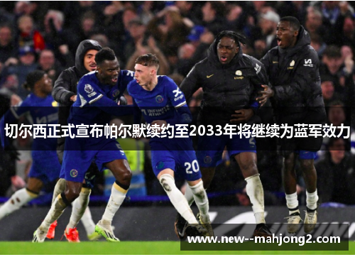 切尔西正式宣布帕尔默续约至2033年将继续为蓝军效力 切尔西正式宣布帕尔默续约至2033年将继续为蓝军效力