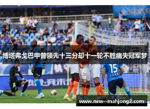 博塔弗戈巴甲曾领先十三分却十一轮不胜痛失冠军梦