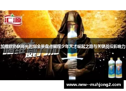 加维欧协联高光时刻全景盘点展现少年天才崛起之路与关键战役影响力 加维欧协联高光时刻全景盘点展现少年天才崛起之路与关键战役影响力