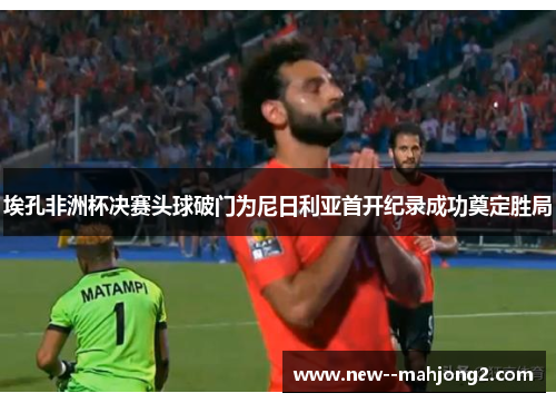 埃孔非洲杯决赛头球破门为尼日利亚首开纪录成功奠定胜局 埃孔非洲杯决赛头球破门为尼日利亚首开纪录成功奠定胜局