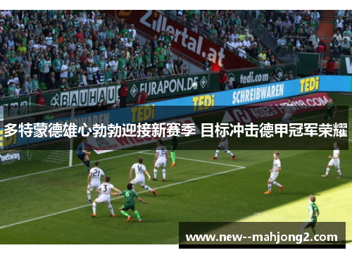 多特蒙德雄心勃勃迎接新赛季 目标冲击德甲冠军荣耀