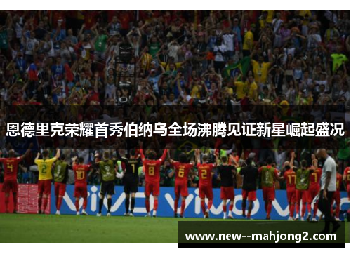 恩德里克荣耀首秀伯纳乌全场沸腾见证新星崛起盛况