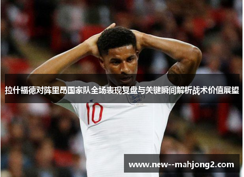 拉什福德对阵里昂国家队全场表现复盘与关键瞬间解析战术价值展望