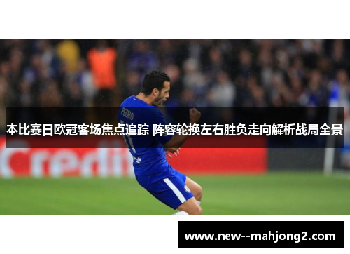 本比赛日欧冠客场焦点追踪 阵容轮换左右胜负走向解析战局全景