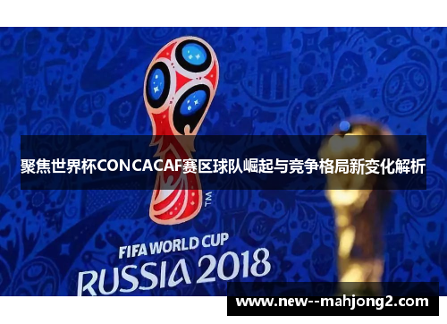聚焦世界杯CONCACAF赛区球队崛起与竞争格局新变化解析