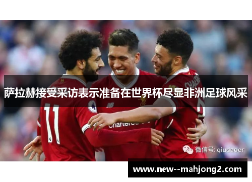 萨拉赫接受采访表示准备在世界杯尽显非洲足球风采 萨拉赫接受采访表示准备在世界杯尽显非洲足球风采