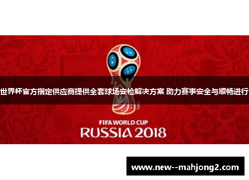 世界杯官方指定供应商提供全套球场安检解决方案 助力赛事安全与顺畅进行 世界杯官方指定供应商提供全套球场安检解决方案 助力赛事安全与顺畅进行