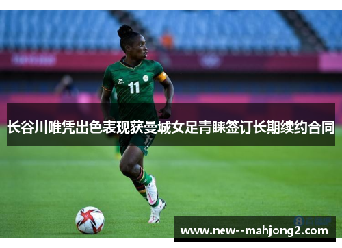 长谷川唯凭出色表现获曼城女足青睐签订长期续约合同 长谷川唯凭出色表现获曼城女足青睐签订长期续约合同
